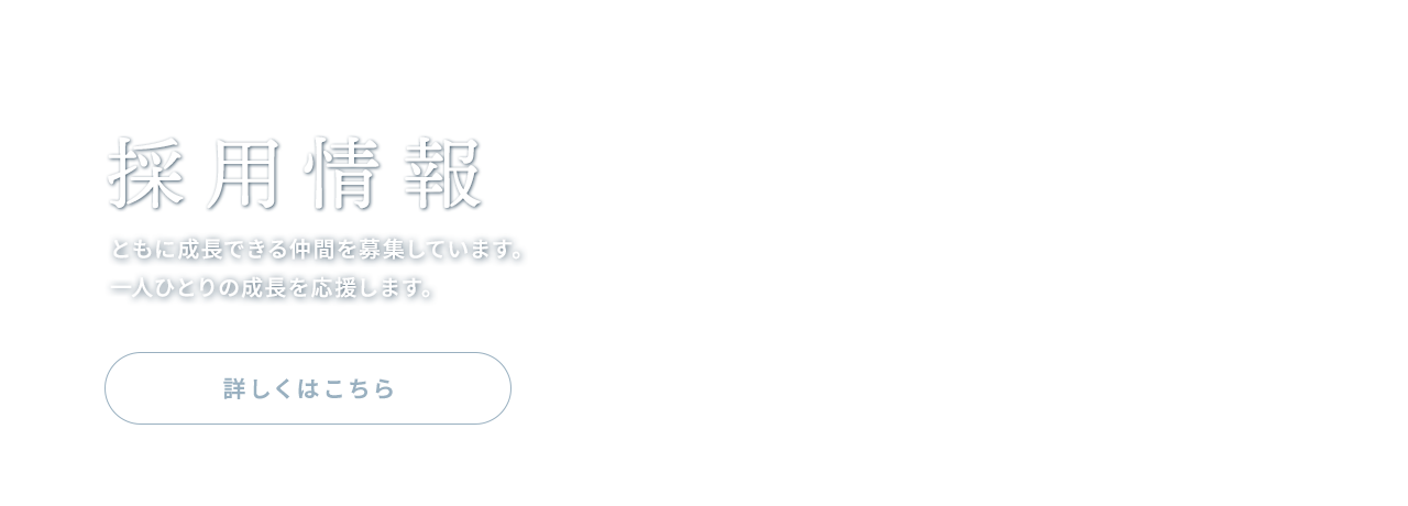 採用情報 ともに成長できる仲間を募集しています。一人ひとりの成長を応援します。詳しくはこちら